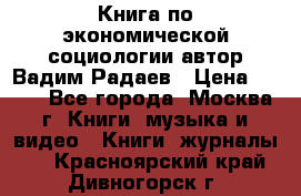 Книга по экономической социологии автор Вадим Радаев › Цена ­ 400 - Все города, Москва г. Книги, музыка и видео » Книги, журналы   . Красноярский край,Дивногорск г.